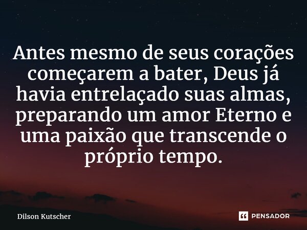 ⁠Antes mesmo de seus corações começarem a bater, Deus já havia entrelaçado suas almas, preparando um amor Eterno e uma paixãoque transcende o próprio tempo.... Frase de Dilson Kutscher.