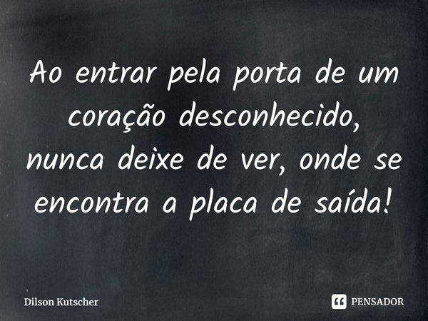 Ao entrar pela porta de um coração desconhecido, nunca deixe de ver, ondese encontra a placa de saída!⁠... Frase de Dilson Kutscher.