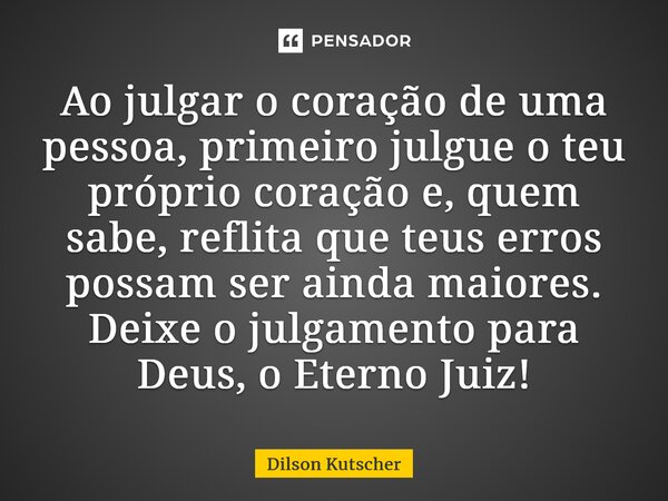 ⁠Ao julgar o coração de uma pessoa, primeiro julgue o teu próprio coração e, quem sabe, reflita que teus erros possam ser ainda maiores. Deixe o julgamento para... Frase de Dilson Kutscher.