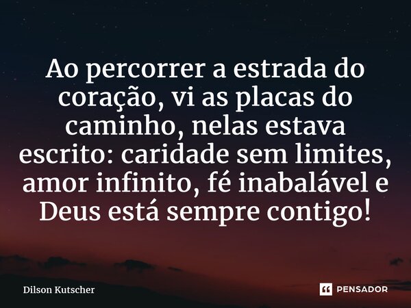 ⁠Ao percorrer a estrada do coração, vi as placas do caminho, nelas estava escrito: caridade sem limites, amor infinito, fé inabalável e Deus estásempre contigo!... Frase de Dilson Kutscher.