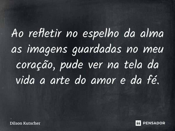 Ao refletir no espelho daalma as imagens guardadas no meu coração, pude ver na tela da vidaa artedo amor e da fé.... Frase de Dilson Kutscher.