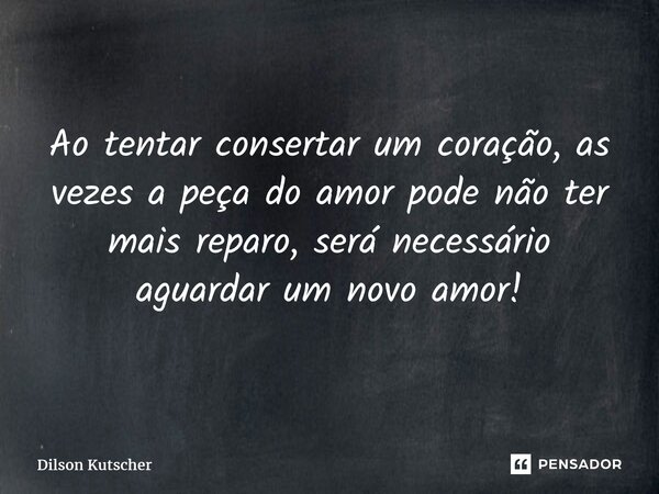 ⁠Ao tentar consertar um coração, as vezes a peça do amor pode não ter mais reparo, será necessário aguardar um novo amor!... Frase de Dilson Kutscher.