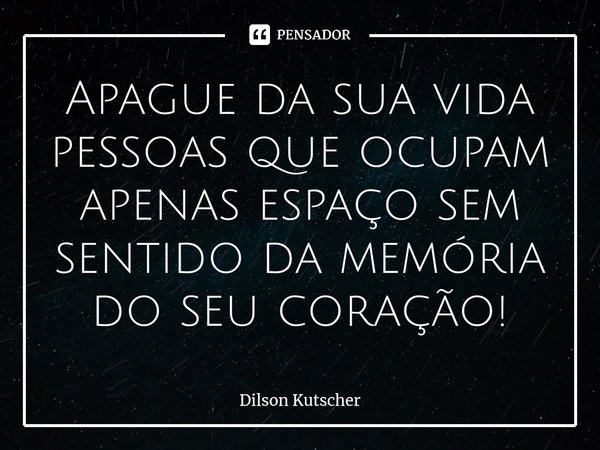 Apague da sua vida pessoas que ocupam apenas espaço sem sentido da memória do seu coração!⁠... Frase de Dilson Kutscher.