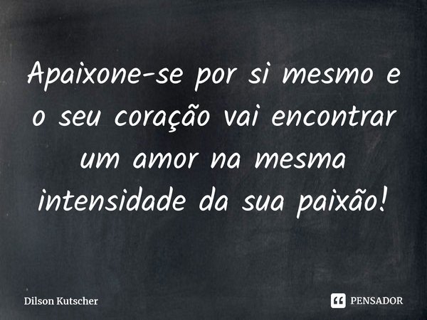 Apaixone-se por si mesmo e o seu coração vai encontrar um amor na mesma intensidade da sua paixão!⁠... Frase de Dilson Kutscher.