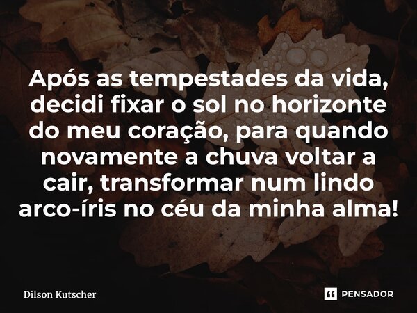 ⁠Após astempestades da vida, decidi fixar o sol no horizonte do meu coração, para quando novamente a chuva voltar a cair, transformar num lindo arco-íris no céu... Frase de Dilson Kutscher.