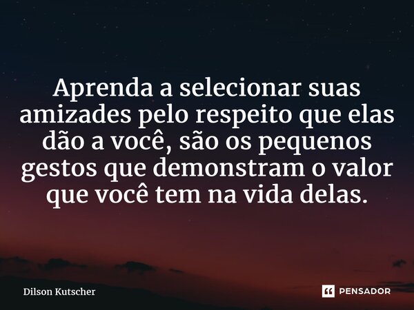 ⁠Aprenda a selecionarsuas amizades pelo respeito que elas dão a você, são os pequenos gestos que demonstram o valor que você tem na vida delas.... Frase de Dilson Kutscher.