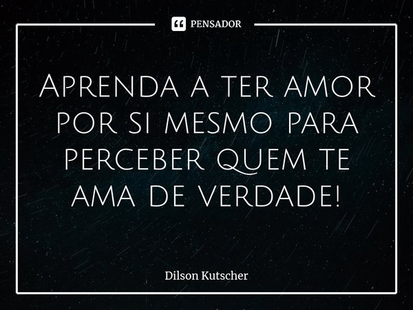 Aprenda a ter amor por si mesmo para perceber quem te ama de verdade! ⁠... Frase de Dilson Kutscher.