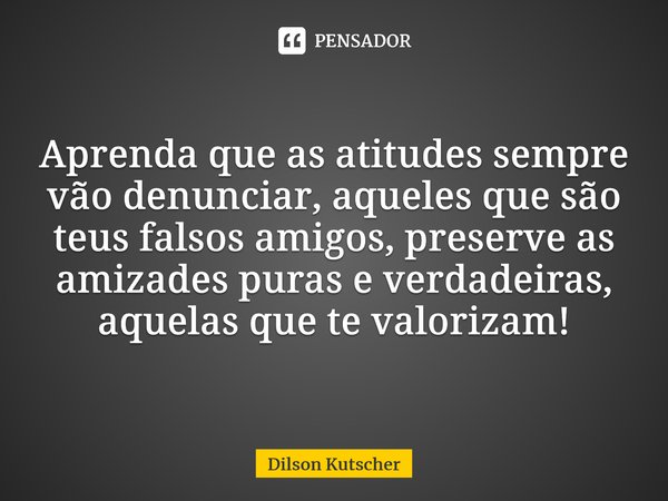 ⁠Aprenda que as atitudes sempre vão denunciar, aqueles que são teus falsos amigos, preserve as amizades puras e verdadeiras, aquelas que te valorizam!... Frase de Dilson Kutscher.