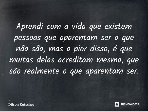 ⁠Aprendi com a vida que existem pessoas que aparentam ser o que não são, mas o pior disso, é que muitas delas acreditam mesmo, que são realmente o que aparentam... Frase de Dilson Kutscher.