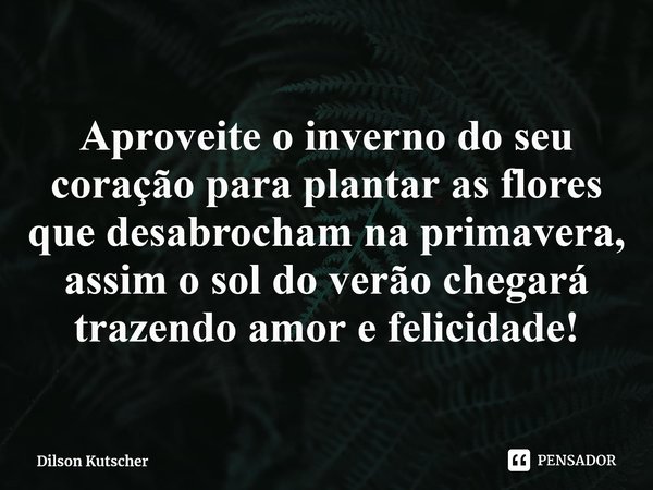 ⁠Aproveite o inverno do seu coração para plantar as flores que desabrocham na primavera, assim o sol do verão chegará trazendoamor e felicidade!... Frase de Dilson Kutscher.