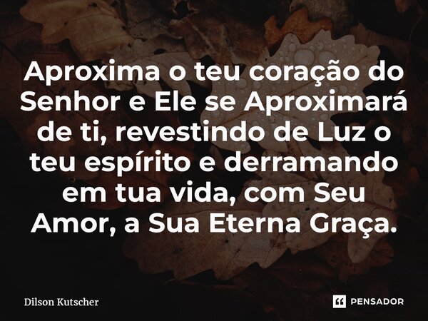 ⁠Aproxima o teu coração do Senhor e Ele se Aproximará de ti, revestindo de Luz o teu espírito e derramando em tua vida, com Seu Amor, a Sua Eterna Graça.... Frase de Dilson Kutscher.