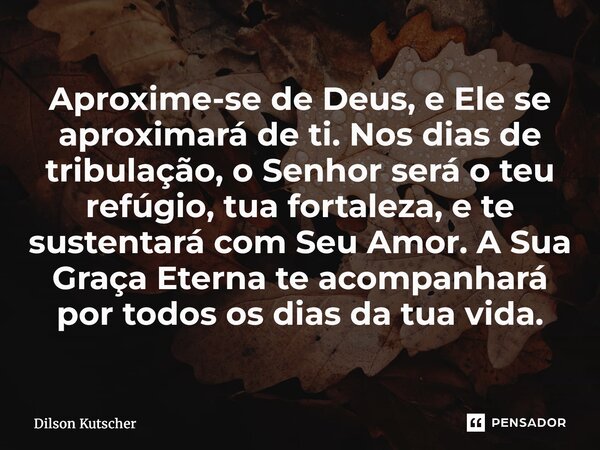 Aproxime-se de Deus, e Ele se aproximará de ti. Nos dias de tribulação, o Senhor será o teu refúgio, tua fortaleza, e te sustentará com Seu Amor. A Sua Graça E... Frase de Dilson Kutscher.