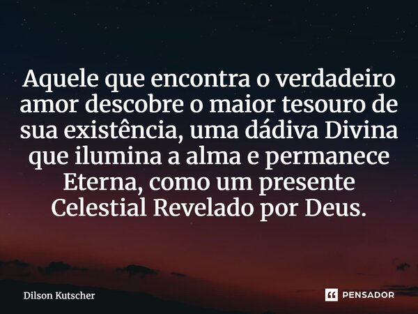 ⁠Aquele que encontra o verdadeiro amor descobre o maior tesouro de sua existência, uma dádiva Divina que ilumina a alma e permanece Eterna, como um presente Cel... Frase de Dilson Kutscher.