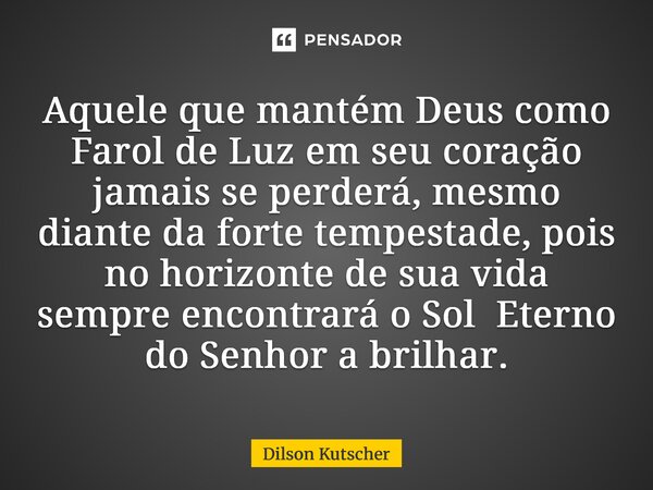 ⁠Aquele que mantém Deus como Farol de Luz em seu coração jamais se perderá, mesmo diante da forte tempestade, pois no horizonte de sua vida sempre encontrará o ... Frase de Dilson Kutscher.