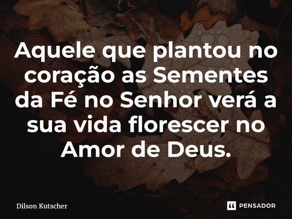 ⁠Aquele que plantou no coração as Sementes da Fé no Senhor verá a sua vida florescer no Amor de Deus.... Frase de Dilson Kutscher.