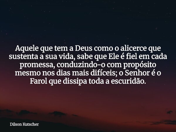 Aquele que tem a Deus como o alicerce que sustenta a sua vida, sabe que Ele é fiel em cada promessa, conduzindo-o com propósito mesmo nos dias mais difíceis; o ... Frase de Dilson Kutscher.