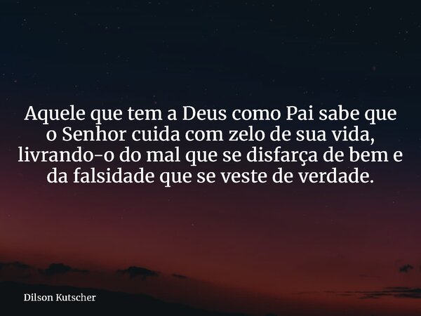 Aquele que tem a Deus como Pai sabe que o Senhor cuida com zelo de sua vida, livrando-o do mal que se disfarça de bem e da falsidade que se veste de verdade.... Frase de Dilson Kutscher.