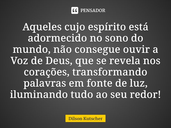 Aqueles cujo espírito está adormecido no sono do mundo, não consegue ouvir a Voz de Deus, que se revela nos corações, transformando palavras em fonte de luz, il... Frase de Dilson Kutscher.