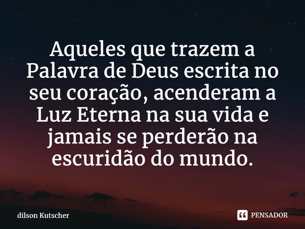 Aqueles que trazem a Palavra de Deus escrita no seu coração, acenderam a Luz Eterna na sua vida e jamais se perderão na escuridão do mundo.... Frase de Dilson Kutscher.