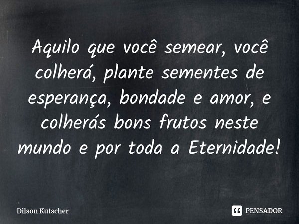 Aquilo que você semear, você colherá, plante sementes de esperança, bondade e amor, e colherás bons frutos neste mundo e por toda a Eternidade!⁠... Frase de Dilson Kutscher.