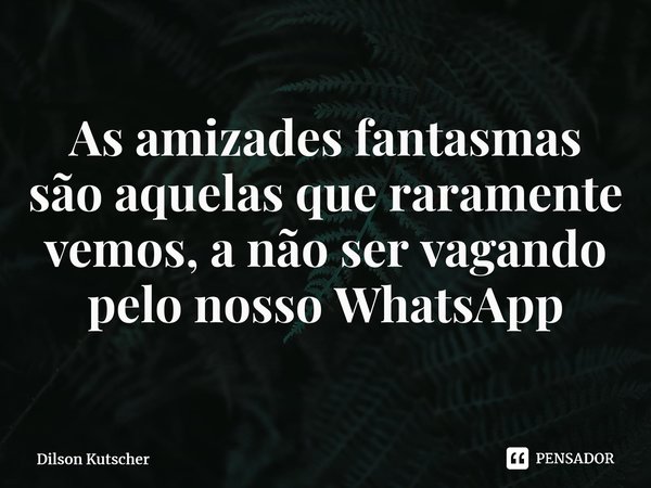 As amizades fantasmas são aquelas que raramente vemos, a não ser vagando pelo nosso WhatsApp ⁠... Frase de Dilson Kutscher.