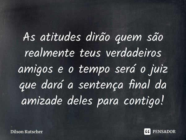 ⁠As atitudes dirão quem são realmente teus verdadeiros amigos e o tempo será o juiz que dará a sentençafinal da amizade deles para contigo!... Frase de Dilson Kutscher.