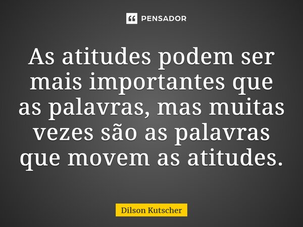 ⁠As atitudes podem ser mais importantes que as palavras, mas muitas vezes são as palavras que movem as atitudes.... Frase de Dilson Kutscher.