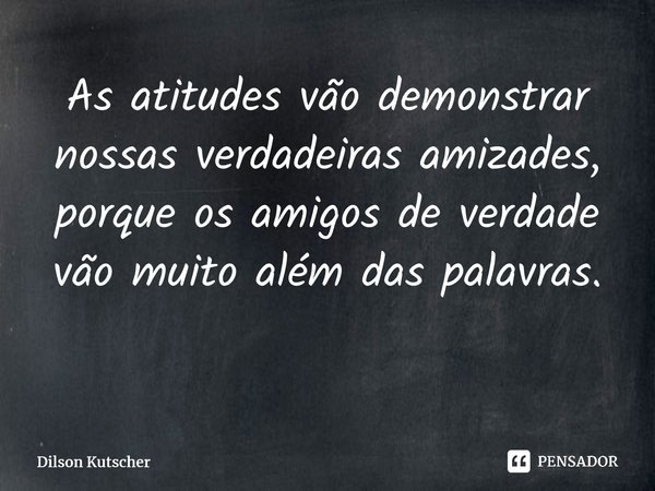 As atitudes vão demonstrar nossas verdadeiras amizades, porque os amigos de verdade vão muito além das palavras. ⁠... Frase de Dilson Kutscher.