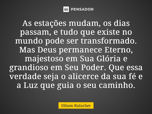 As estações mudam, os dias passam, e tudo que existe no mundo pode ser transformado. Mas Deus permanece Eterno, majestoso em Sua Glória e grandioso em Seu Poder... Frase de Dilson Kutscher.