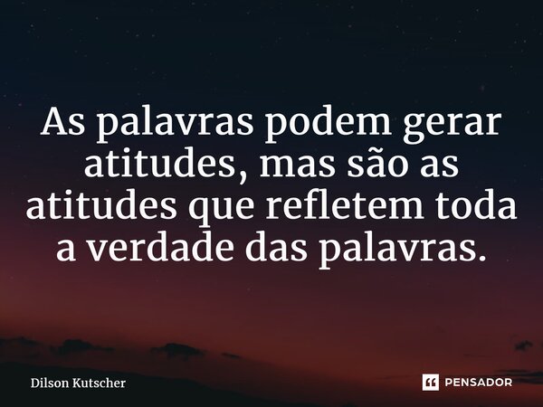 As palavras podem gerar atitudes, mas são as atitudes que refletem toda a verdade das palavras.... Frase de Dilson Kutscher.