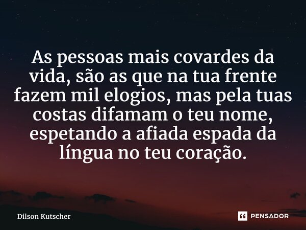 ⁠As pessoas mais covardes da vida, são as que na tua frente fazem mil elogios, mas pela tuas costas difamam o teu nome, espetando a afiada espada da língua no t... Frase de Dilson Kutscher.