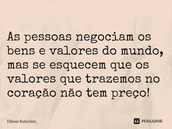 As pessoas negociam os bens e valores do mundo, mas se esquecem que os valores que trazemos no coração não tem preço! ⁠... Frase de Dilson Kutscher,.