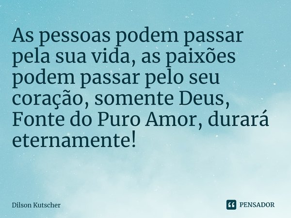 As pessoas podem passar pela sua vida, as paixões podem passar pelo seu coração, somente Deus, Fonte do Puro Amor, durará eternamente! ⁠... Frase de Dilson Kutscher.