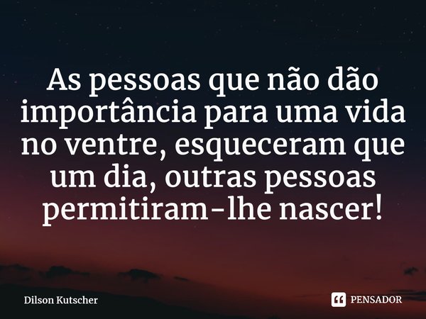 As pessoas que não dão importância para uma vida no ventre, esqueceram que um dia, outras pessoas permitiram-lhe nascer!⁠... Frase de Dilson Kutscher.