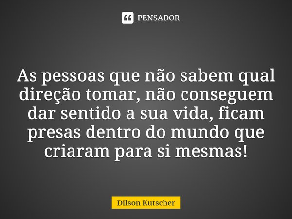 As pessoas que não sabem qual direção tomar, não conseguem dar sentido a sua vida, ficam presas dentro do mundo que criaram para si mesmas!⁠⁠... Frase de Dilson Kutscher.