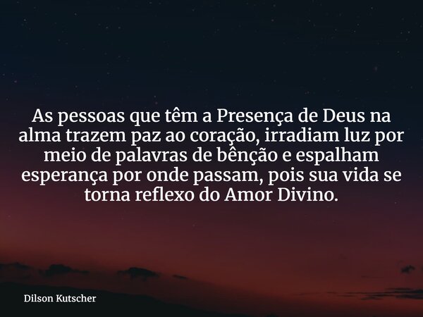 As pessoas que têm a Presença de Deus na alma trazem paz ao coração, irradiam luz por meio de palavras de bênção e espalham esperança por onde passam, pois sua ... Frase de Dilson Kutscher.