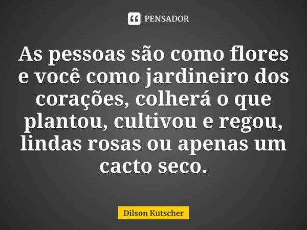 ⁠As pessoas são como flores e você como jardineiro dos corações, colheráo que plantou, cultivou e regou, lindas rosas ou apenas um cacto seco.... Frase de Dilson Kutscher.