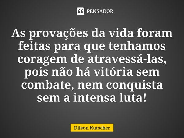 ⁠As provações da vida foram feitas para que tenhamos coragem de atravessá-las, pois não há vitória sem combate, nem conquista sem a intensa luta!... Frase de Dilson Kutscher.