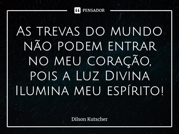 As trevas do mundo não podem entrar no meu coração, pois a Luz Divina Iluminameu espírito!⁠... Frase de Dilson Kutscher.