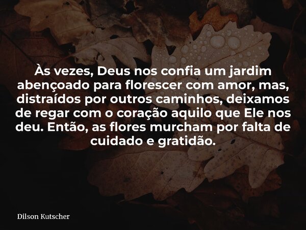 Às vezes, Deus nos confia um jardim abençoado para florescer com amor, mas, distraídos por outros caminhos, deixamos de regar com o coração aquilo que Ele nos d... Frase de Dilson Kutscher.