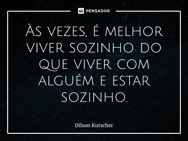 ⁠Às vezes, é melhor viver sozinhodo que viver com alguém e estar sozinho.... Frase de Dilson Kutscher.