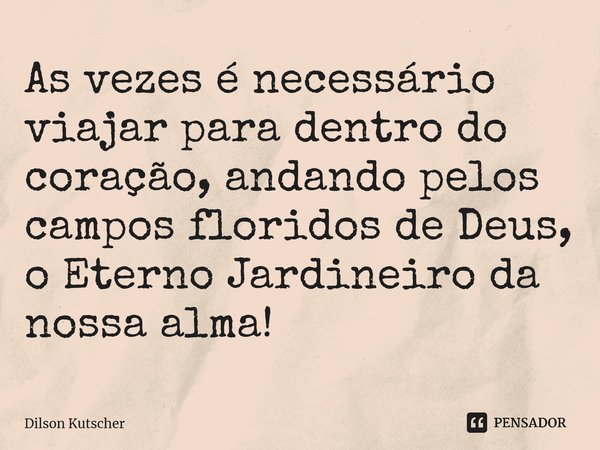 As vezes é necessário viajar para dentro do coração, andando pelos campos floridos de Deus, o Eterno Jardineiro da nossa alma!⁠... Frase de Dilson Kutscher.