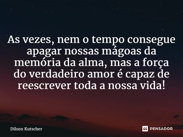 As vezes, nem o tempo consegue apagar nossas mágoas da memória da alma, mas a força do verdadeiro amor é capaz de reescrever toda a nossa vida!... Frase de Dilson Kutscher.