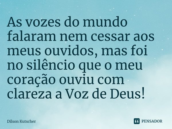 As vozes do mundo falaram nem cessar aos meus ouvidos, mas foi no silêncio que o meu coração ouviu com clareza a Voz de Deus!⁠... Frase de Dilson Kutscher.
