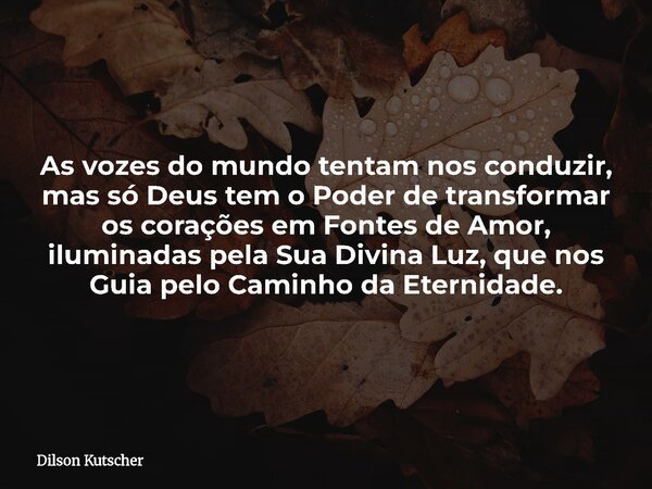 As vozes do mundo tentam nos conduzir, mas só Deus tem o Poder de transformar os corações em Fontes de Amor, iluminadas pela Sua Divina Luz, que nos Guia pelo C... Frase de Dilson Kutscher.
