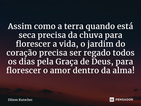 ⁠Assim como a terra quando está seca precisa da chuva para florescer a vida, o jardim do coração precisa ser regado todos os dias pela Graça de Deus, para flore... Frase de Dilson Kutscher.