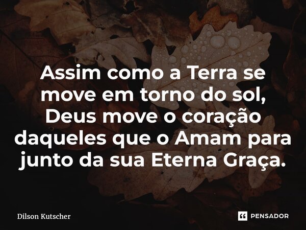⁠ Assim como a Terra se move em torno do sol, Deus move o coração daqueles que o Amam para junto da sua Eterna Graça.... Frase de Dilson Kutscher.
