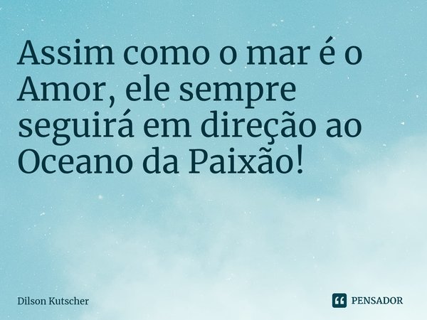 Assim como o mar é o Amor, ele sempre seguirá em direção ao Oceano da Paixão! ⁠... Frase de Dilson Kutscher.