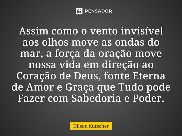 Assim como o vento invisível aos olhos move as ondas do mar, a força da oração move nossa vida em direção ao Coração de Deus, fonte Eterna de Amor e Graça que T... Frase de Dilson Kutscher.