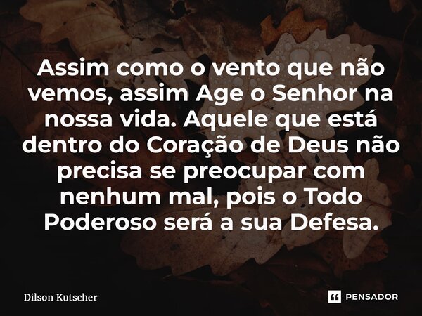⁠Assim como o vento que não vemos, assim Age o Senhor na nossa vida. Aquele que está dentro do Coração de Deus não precisa se preocupar com nenhum mal, pois o T... Frase de Dilson Kutscher.